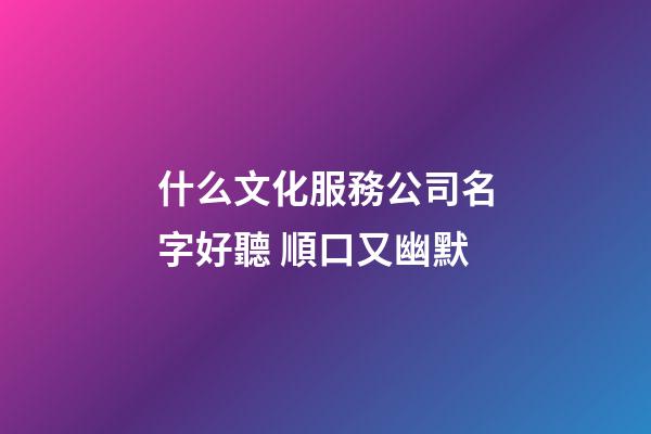 什么文化服務公司名字好聽 順口又幽默-第1張-公司起名-玄機派